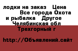 лодки на заказ › Цена ­ 15 000 - Все города Охота и рыбалка » Другое   . Челябинская обл.,Трехгорный г.